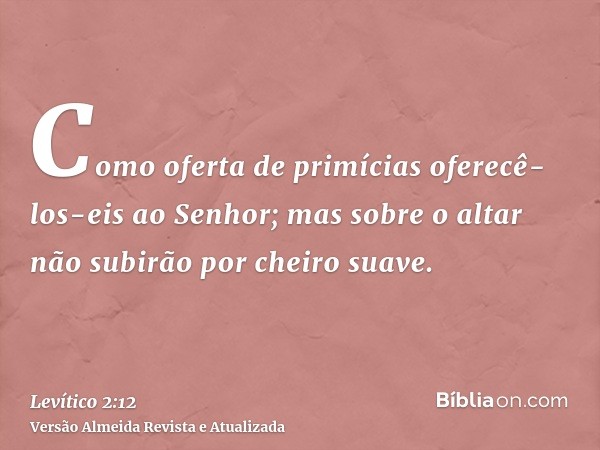 Como oferta de primícias oferecê-los-eis ao Senhor; mas sobre o altar não subirão por cheiro suave.