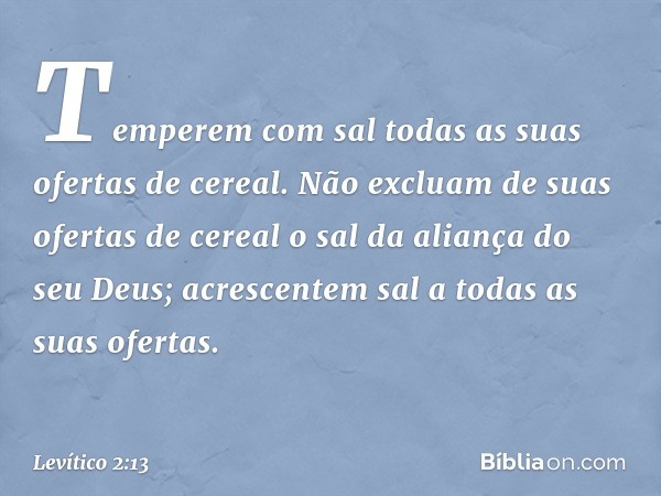 Temperem com sal todas as suas ofertas de cereal. Não excluam de suas ofertas de cereal o sal da aliança do seu Deus; acrescentem sal a todas as suas ofertas. -