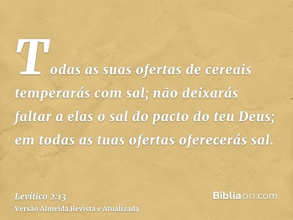 Todas as suas ofertas de cereais temperarás com sal; não deixarás faltar a elas o sal do pacto do teu Deus; em todas as tuas ofertas oferecerás sal.