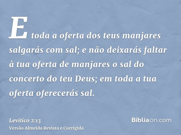 E toda a oferta dos teus manjares salgarás com sal; e não deixarás faltar à tua oferta de manjares o sal do concerto do teu Deus; em toda a tua oferta oferecerá