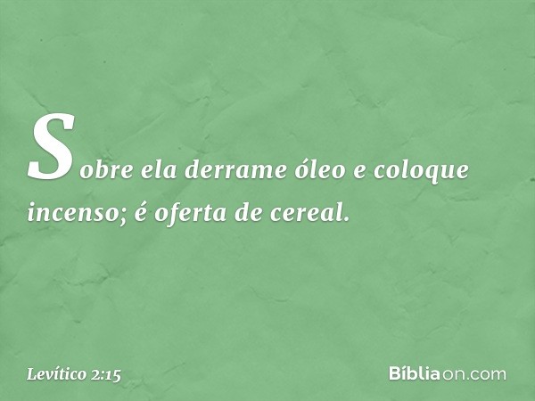 So­bre ela derrame óleo e coloque incenso; é oferta de cereal. -- Levítico 2:15