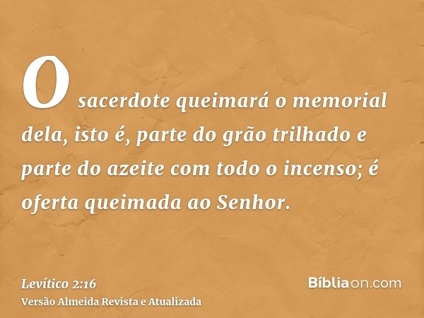 O sacerdote queimará o memorial dela, isto é, parte do grão trilhado e parte do azeite com todo o incenso; é oferta queimada ao Senhor.