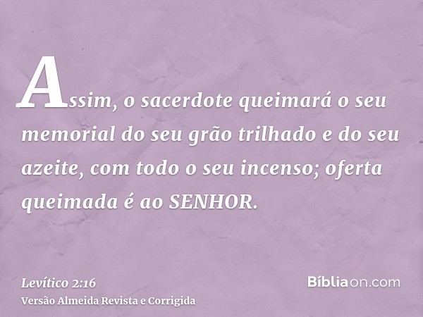 Assim, o sacerdote queimará o seu memorial do seu grão trilhado e do seu azeite, com todo o seu incenso; oferta queimada é ao SENHOR.