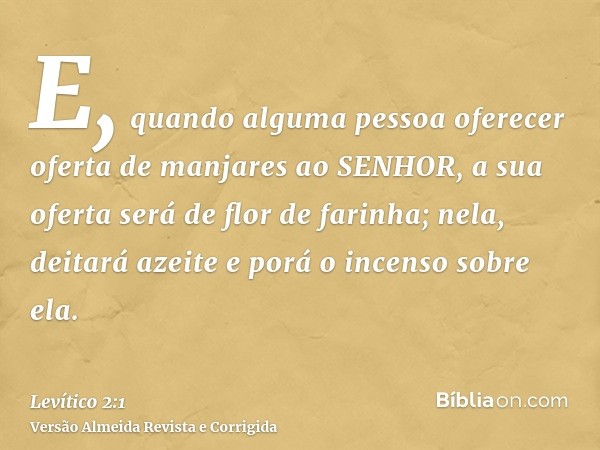E, quando alguma pessoa oferecer oferta de manjares ao SENHOR, a sua oferta será de flor de farinha; nela, deitará azeite e porá o incenso sobre ela.