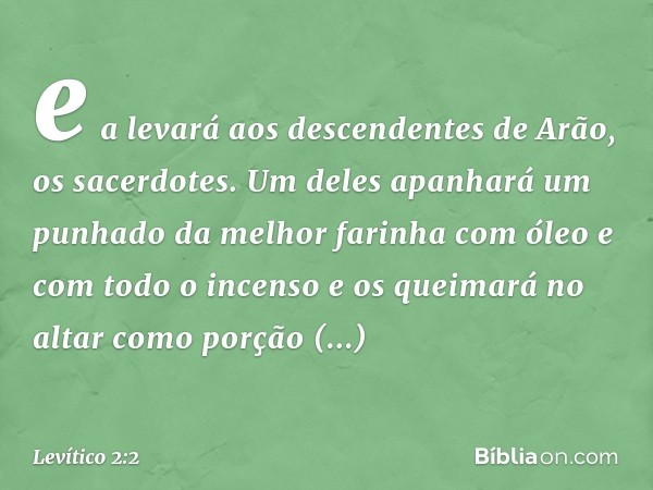 e a levará aos descendentes de Arão, os sacerdotes. Um deles apanhará um punhado da melhor farinha com óleo e com todo o incenso e os queimará no altar como por