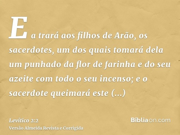 E a trará aos filhos de Arão, os sacerdotes, um dos quais tomará dela um punhado da flor de farinha e do seu azeite com todo o seu incenso; e o sacerdote queima