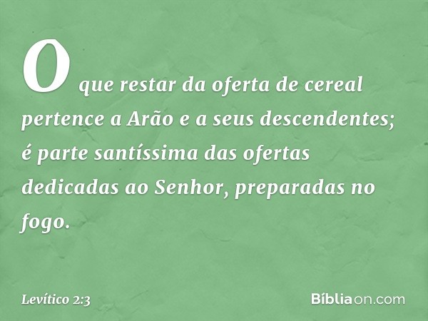 O que restar da oferta de cereal pertence a Arão e a seus descendentes; é parte santíssima das ofertas dedicadas ao Senhor, preparadas no fogo. -- Levítico 2:3