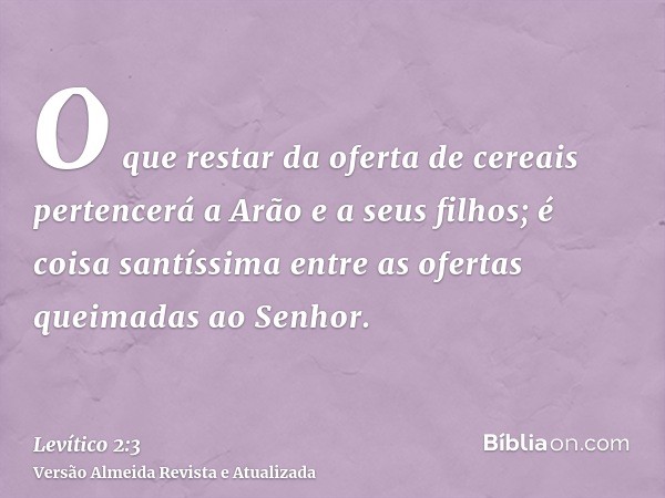 O que restar da oferta de cereais pertencerá a Arão e a seus filhos; é coisa santíssima entre as ofertas queimadas ao Senhor.