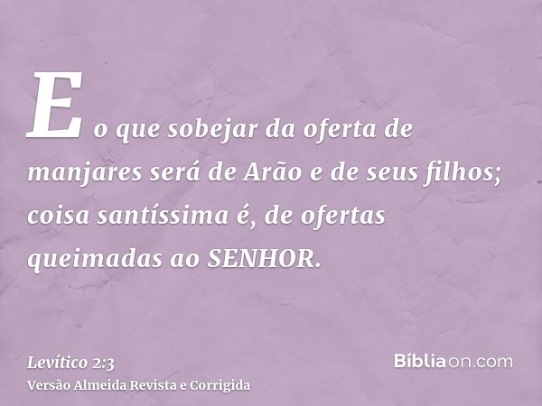 E o que sobejar da oferta de manjares será de Arão e de seus filhos; coisa santíssima é, de ofertas queimadas ao SENHOR.