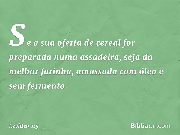 Se a sua oferta de cereal for prepara­da numa assadeira, seja da melhor farinha, amas­sada com óleo e sem fermento. -- Levítico 2:5