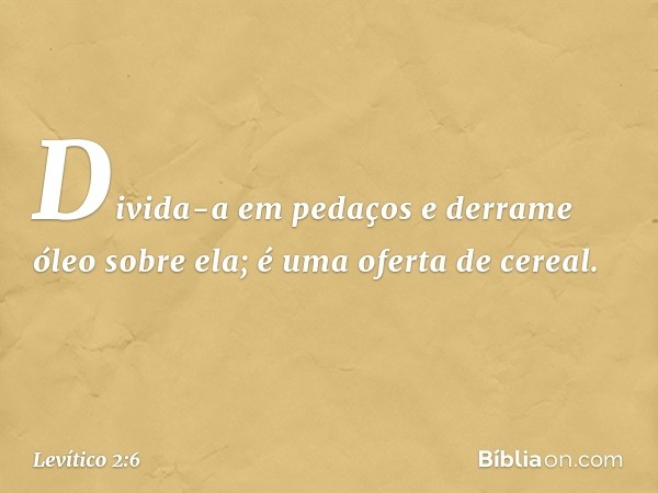 Divida-a em pedaços e derrame óleo sobre ela; é uma oferta de cereal. -- Levítico 2:6