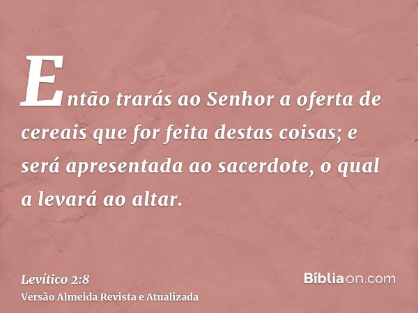 Então trarás ao Senhor a oferta de cereais que for feita destas coisas; e será apresentada ao sacerdote, o qual a levará ao altar.