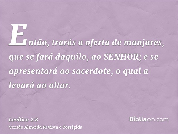 Então, trarás a oferta de manjares, que se fará daquilo, ao SENHOR; e se apresentará ao sacerdote, o qual a levará ao altar.
