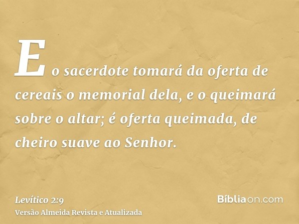 E o sacerdote tomará da oferta de cereais o memorial dela, e o queimará sobre o altar; é oferta queimada, de cheiro suave ao Senhor.