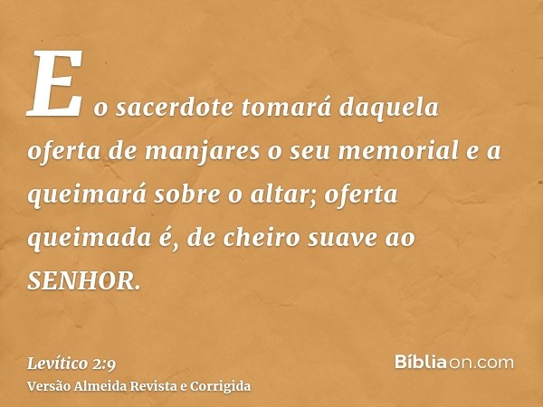 E o sacerdote tomará daquela oferta de manjares o seu memorial e a queimará sobre o altar; oferta queimada é, de cheiro suave ao SENHOR.