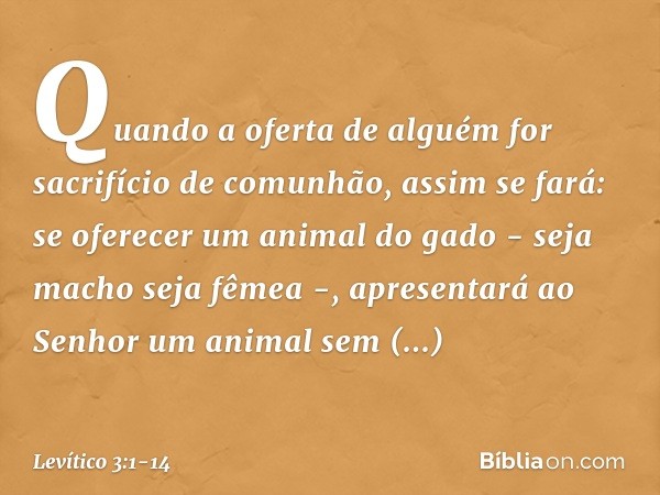"Quando a oferta de alguém for sacri­fício de comunhão, assim se fará: se oferecer um animal do gado - seja macho seja fêmea -, apre­sentará ao Senhor um animal