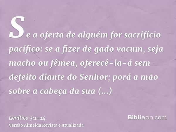 Se a oferta de alguém for sacrifício pacífico: se a fizer de gado vacum, seja macho ou fêmea, oferecê-la-á sem defeito diante do Senhor;porá a mão sobre a cabeç