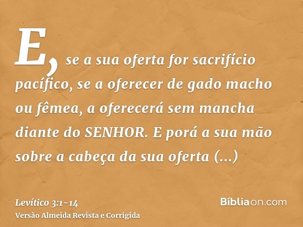 E, se a sua oferta for sacrifício pacífico, se a oferecer de gado macho ou fêmea, a oferecerá sem mancha diante do SENHOR.E porá a sua mão sobre a cabeça da sua