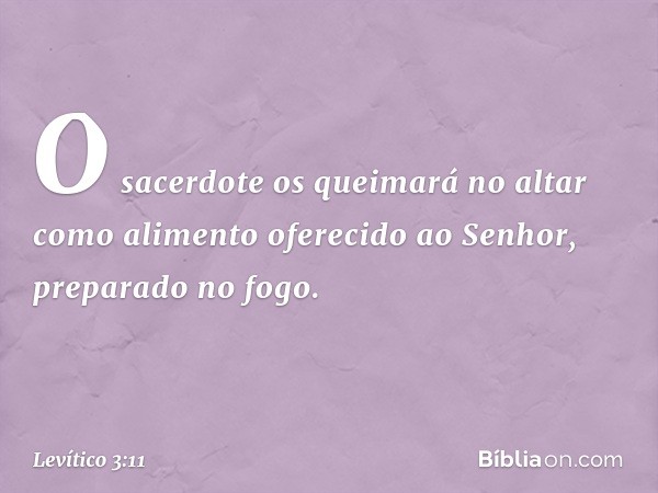 O sacerdote os queimará no altar como alimento oferecido ao Senhor, pre­parado no fogo. -- Levítico 3:11