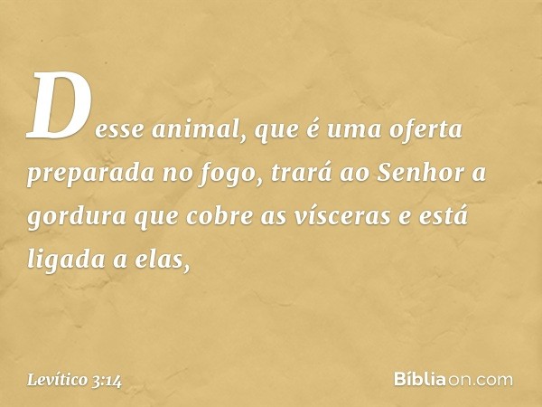 Desse animal, que é uma oferta preparada no fogo, trará ao Senhor a gordura que cobre as vísceras e está ligada a elas, -- Levítico 3:14