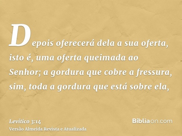 Depois oferecerá dela a sua oferta, isto é, uma oferta queimada ao Senhor; a gordura que cobre a fressura, sim, toda a gordura que está sobre ela,