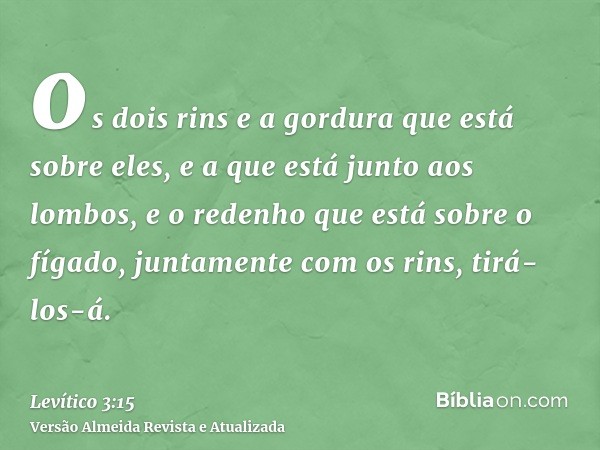 os dois rins e a gordura que está sobre eles, e a que está junto aos lombos, e o redenho que está sobre o fígado, juntamente com os rins, tirá-los-á.