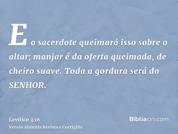 E o sacerdote queimará isso sobre o altar; manjar é da oferta queimada, de cheiro suave. Toda a gordura será do SENHOR.