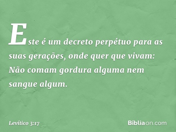 "Este é um decreto perpétuo para as suas gerações, onde quer que vivam: Não comam gordura al­guma nem sangue algum". -- Levítico 3:17