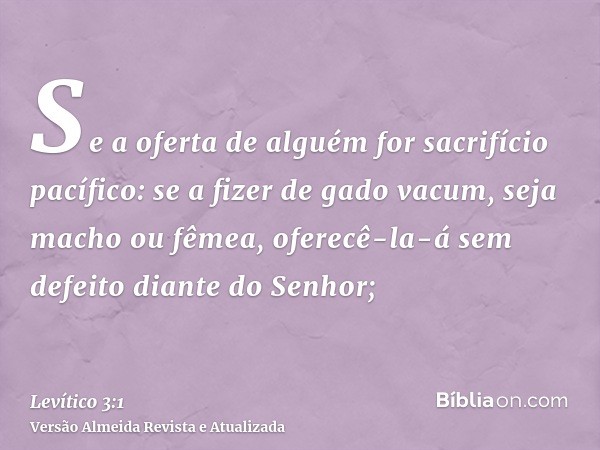 Se a oferta de alguém for sacrifício pacífico: se a fizer de gado vacum, seja macho ou fêmea, oferecê-la-á sem defeito diante do Senhor;