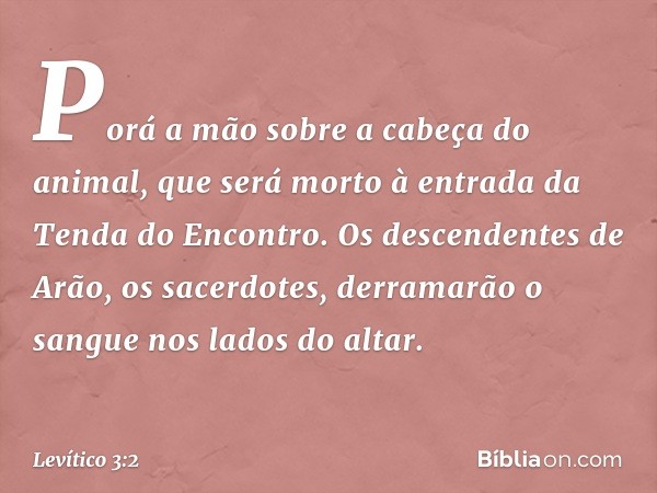 Po­rá a mão sobre a cabeça do animal, que será morto à entrada da Tenda do Encontro. Os descendentes de Arão, os sacerdotes, derrama­rão o sangue nos lados do a