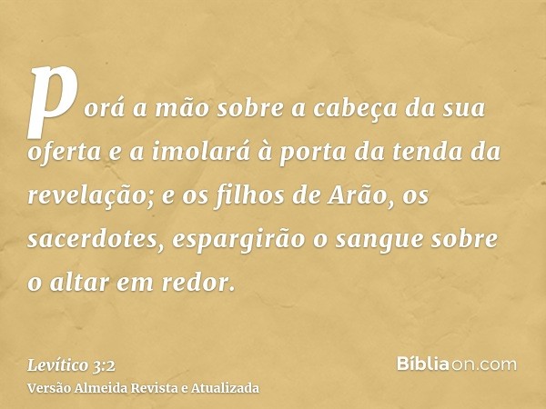 porá a mão sobre a cabeça da sua oferta e a imolará à porta da tenda da revelação; e os filhos de Arão, os sacerdotes, espargirão o sangue sobre o altar em redo