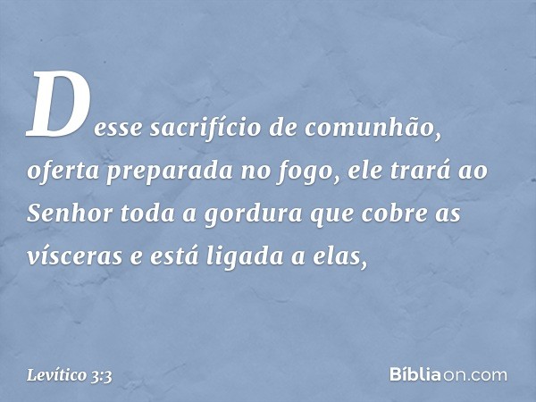 Desse sacrifí­cio de comunhão, oferta preparada no fogo, ele trará ao Senhor toda a gordura que cobre as vísceras e está ligada a elas, -- Levítico 3:3