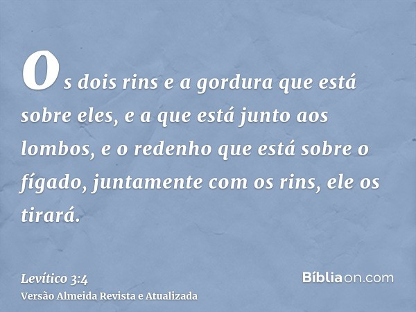 os dois rins e a gordura que está sobre eles, e a que está junto aos lombos, e o redenho que está sobre o fígado, juntamente com os rins, ele os tirará.