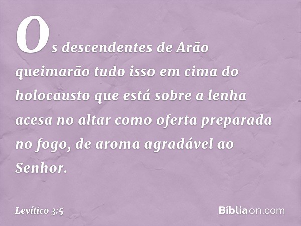 Os descendentes de Arão queimarão tudo isso em cima do holocausto que está sobre a lenha acesa no altar como oferta preparada no fogo, de aroma agradável ao Sen