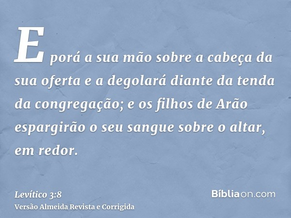 E porá a sua mão sobre a cabeça da sua oferta e a degolará diante da tenda da congregação; e os filhos de Arão espargirão o seu sangue sobre o altar, em redor.