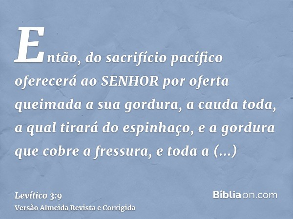 Então, do sacrifício pacífico oferecerá ao SENHOR por oferta queimada a sua gordura, a cauda toda, a qual tirará do espinhaço, e a gordura que cobre a fressura,