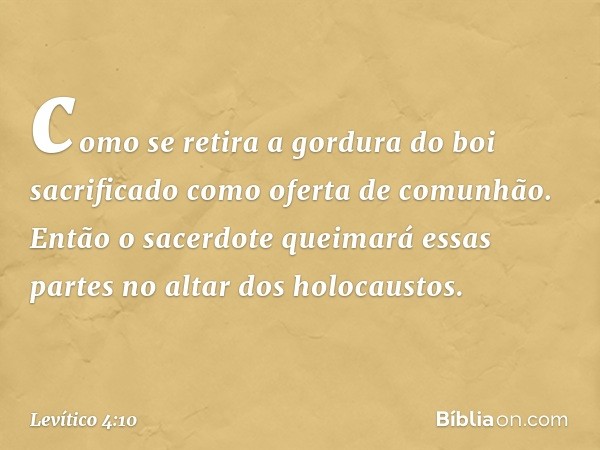 como se retira a gordura do boi sacrificado como oferta de comunhão. En­tão o sacerdote queimará essas partes no altar dos holocaustos. -- Levítico 4:10