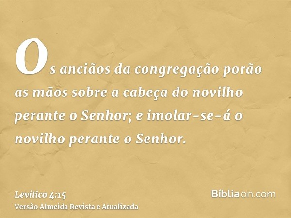 Os anciãos da congregação porão as mãos sobre a cabeça do novilho perante o Senhor; e imolar-se-á o novilho perante o Senhor.