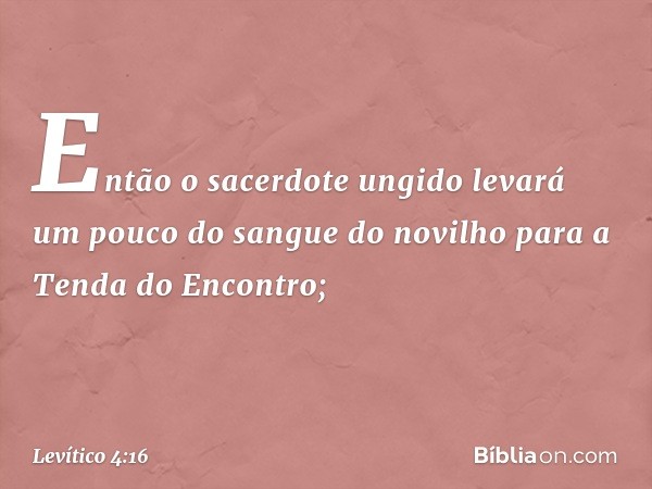 Então o sacer­dote ungido levará um pouco do sangue do novilho para a Tenda do Encontro; -- Levítico 4:16