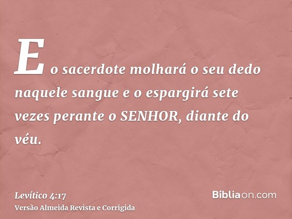 E o sacerdote molhará o seu dedo naquele sangue e o espargirá sete vezes perante o SENHOR, diante do véu.