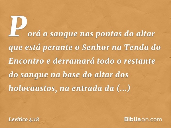 Porá o sangue nas pontas do altar que está perante o Senhor na Tenda do Encontro e derramará todo o restante do sangue na base do altar dos holocaustos, na entr