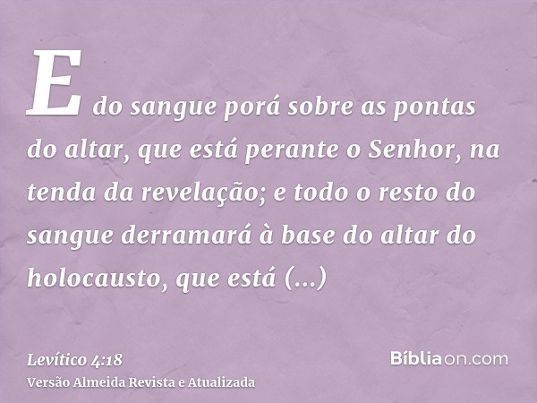 E do sangue porá sobre as pontas do altar, que está perante o Senhor, na tenda da revelação; e todo o resto do sangue derramará à base do altar do holocausto, q