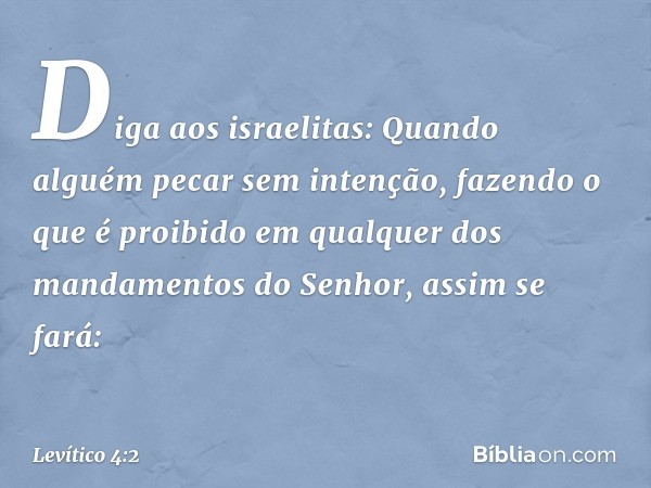 "Di­ga aos israelitas: Quando alguém pecar sem inten­ção, fazendo o que é proibido em qualquer dos mandamentos do Senhor, assim se fará: -- Levítico 4:2