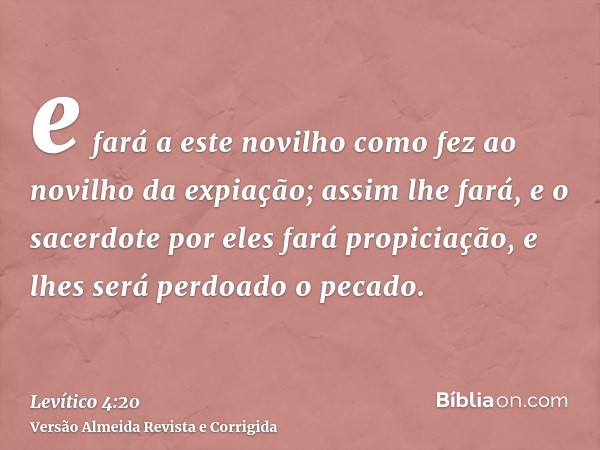 e fará a este novilho como fez ao novilho da expiação; assim lhe fará, e o sacerdote por eles fará propiciação, e lhes será perdoado o pecado.