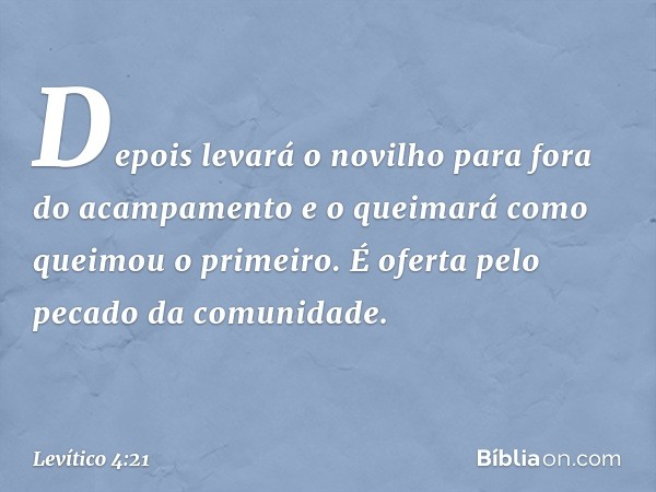 Depois levará o novilho para fora do acam­pamento e o queimará como queimou o primeiro. É oferta pelo pecado da comunidade. -- Levítico 4:21