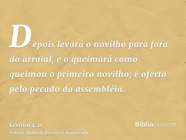 Depois levará o novilho para fora do arraial, e o queimará como queimou o primeiro novilho; é oferta pelo pecado da assembléia.