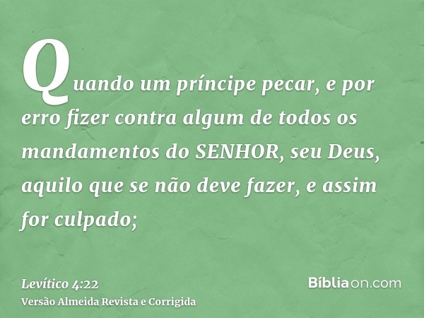 Quando um príncipe pecar, e por erro fizer contra algum de todos os mandamentos do SENHOR, seu Deus, aquilo que se não deve fazer, e assim for culpado;