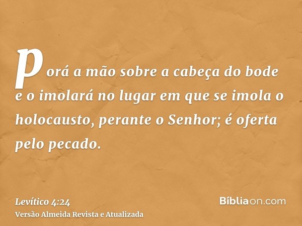 porá a mão sobre a cabeça do bode e o imolará no lugar em que se imola o holocausto, perante o Senhor; é oferta pelo pecado.