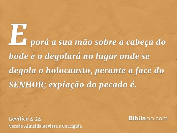 E porá a sua mão sobre a cabeça do bode e o degolará no lugar onde se degola o holocausto, perante a face do SENHOR; expiação do pecado é.
