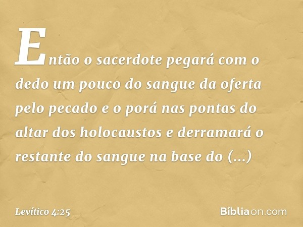 Então o sacerdote pegará com o dedo um pou­co do sangue da oferta pelo pecado e o porá nas pontas do altar dos holocaustos e derramará o restante do sangue na b